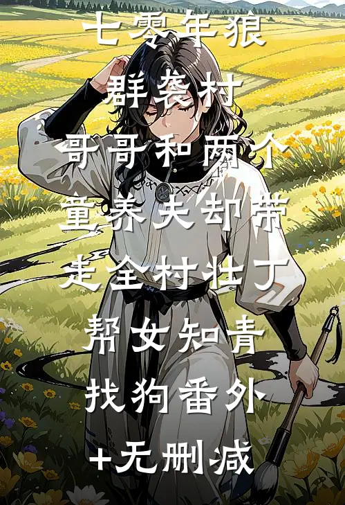 七零年狼群袭村，哥哥和两个童养夫却带走全村壮丁帮女知青找狗番外+无删减