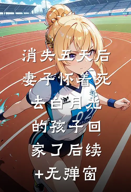 消失五天后，妻子怀着死去白月光的孩子回家了后续+无弹窗