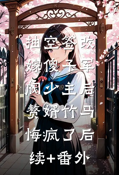 抽空签改嫁傻子军阀少主后，赘婿竹马悔疯了后续+番外