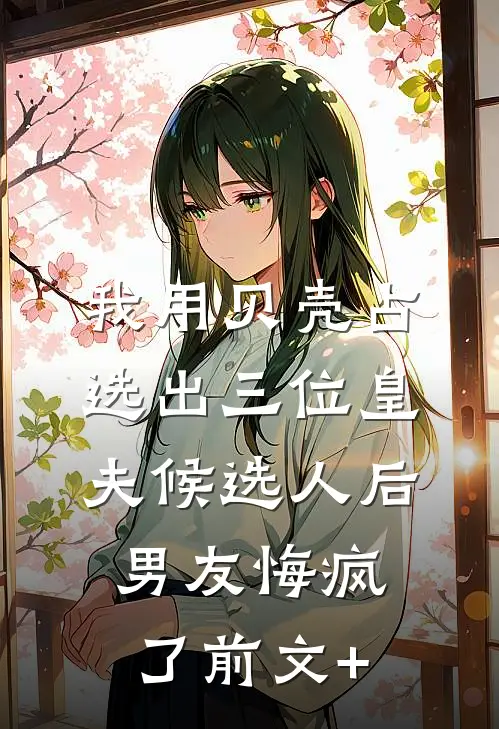 我用贝壳占选出三位皇夫候选人后，男友悔疯了前文+