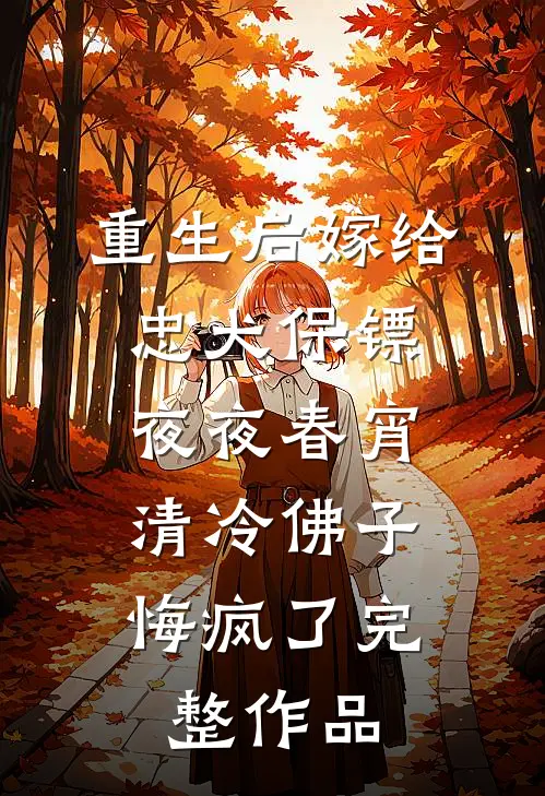 重生后嫁给忠犬保镖夜夜春宵，清冷佛子悔疯了完整作品