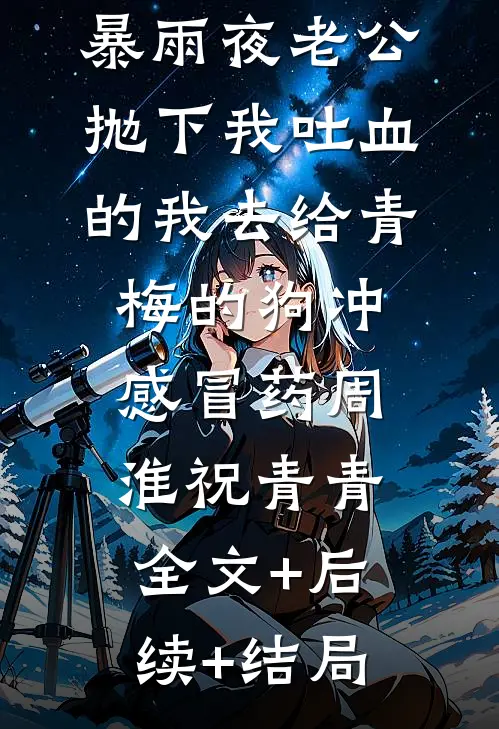 暴雨夜老公抛下我吐血的我去给青梅的狗冲感冒药周淮祝青青:全文+后续+结局