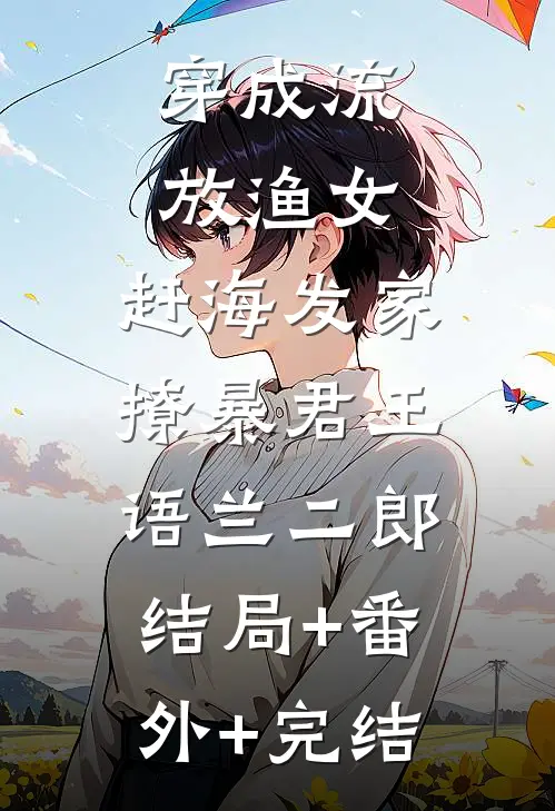 穿成流放渔女，赶海发家撩暴君王语兰二郎:结局+番外+完结