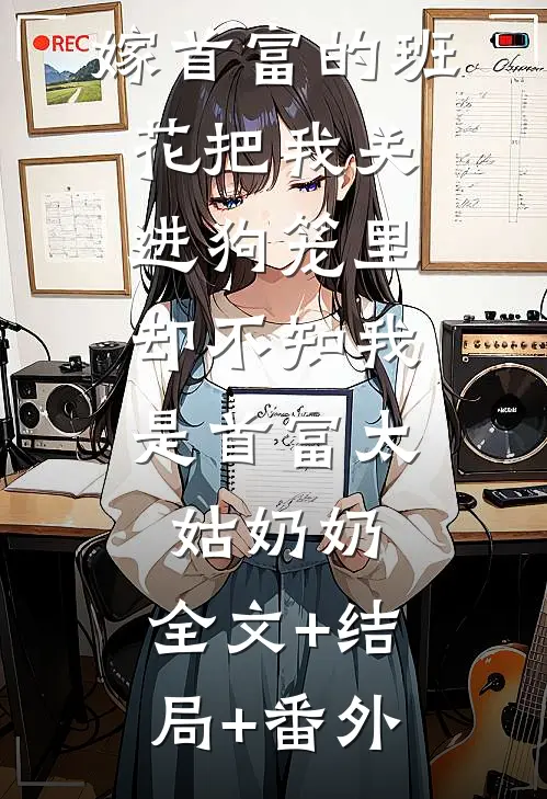 嫁首富的班花把我关进狗笼里，却不知我是首富太姑奶奶:全文+结局+番外