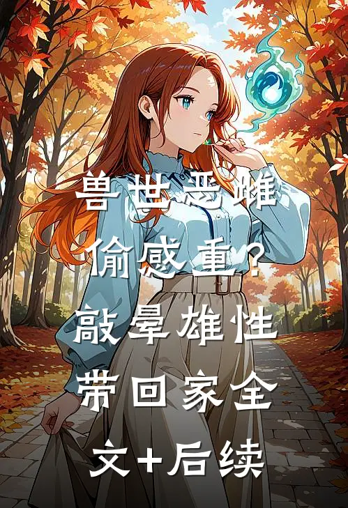 兽世恶雌偷感重？敲晕雄性带回家全文+后续