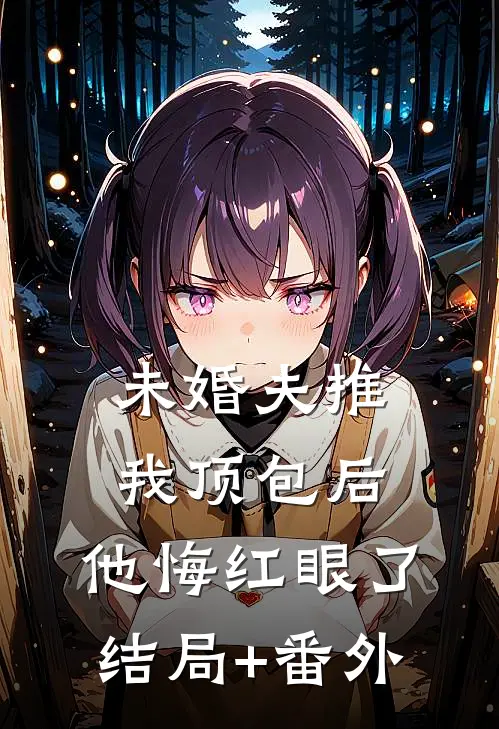 未婚夫推我顶包后，他悔红眼了结局+番外