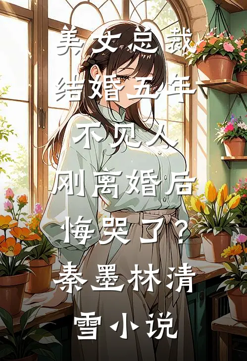 美女总裁结婚五年不见人，刚离婚后悔哭了？秦墨林清雪小说
