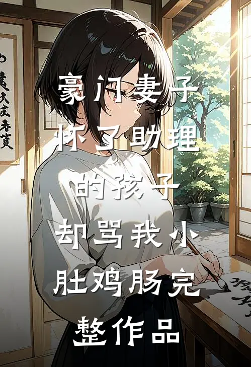 豪门妻子怀了助理的孩子，却骂我小肚鸡肠完整作品
