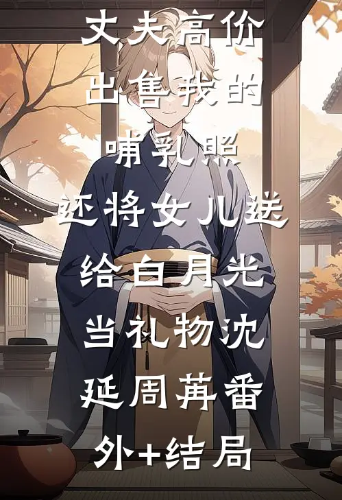 丈夫高价出售我的哺乳照，还将女儿送给白月光当礼物沈延周苒(番外)+(结局)
