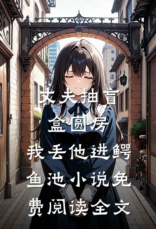 丈夫抽盲盒圆房，我丢他进鳄鱼池小说免费阅读全文