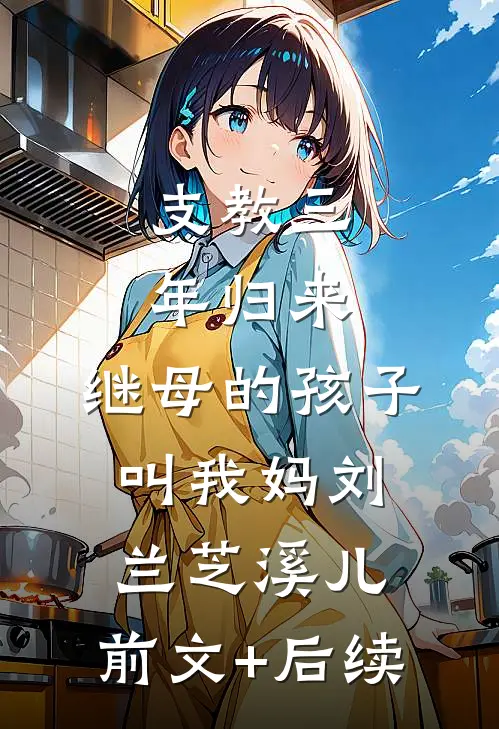 支教三年归来，继母的孩子叫我妈刘兰芝溪儿:前文+后续