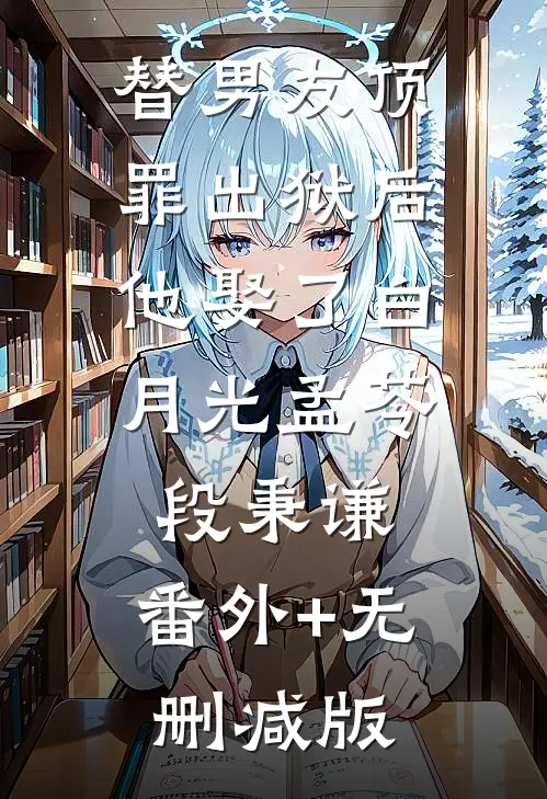 替男友顶罪出狱后，他娶了白月光孟苓段秉谦:番外+无删减版
