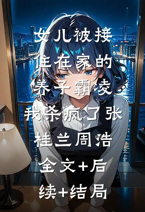 女儿被接住在家的养子霸凌，我杀疯了张桂兰周浩全文+后续+结局