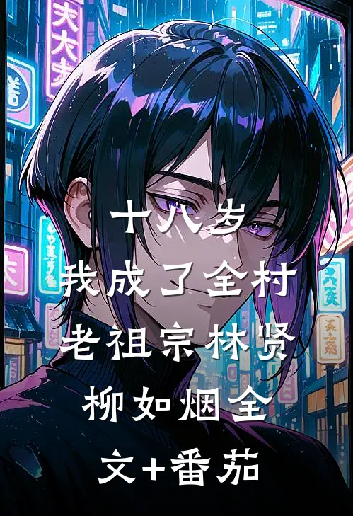 十八岁，我成了全村老祖宗林贤柳如烟全文+番茄