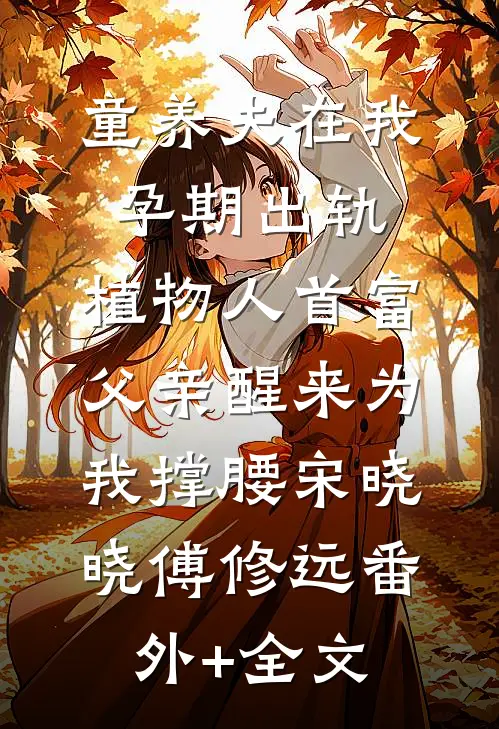 童养夫在我孕期出轨，植物人首富父亲醒来为我撑腰宋晓晓傅修远(番外)+(全文)