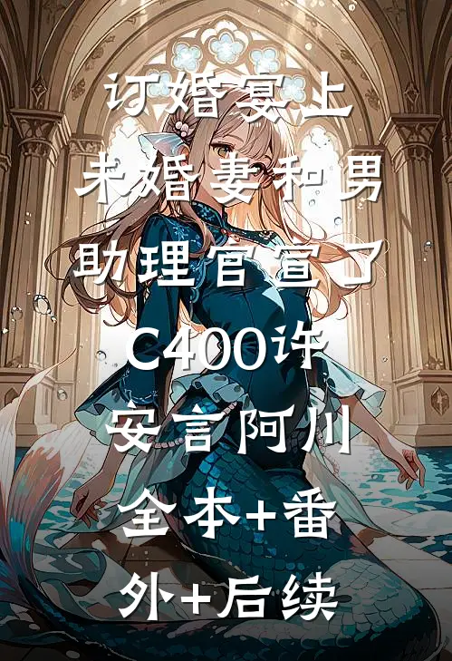 订婚宴上，未婚妻和男助理官宣了C400许安言阿川全本+番外+后续