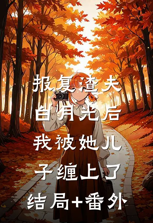 报复渣夫白月光后，我被她儿子缠上了:结局+番外