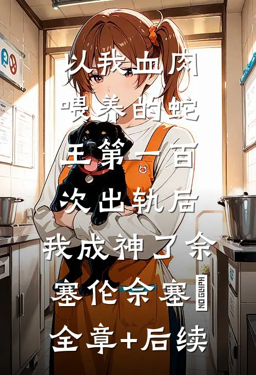 以我血肉喂养的蛇王第一百次出轨后，我成神了佘塞伦佘塞倫全章+后续