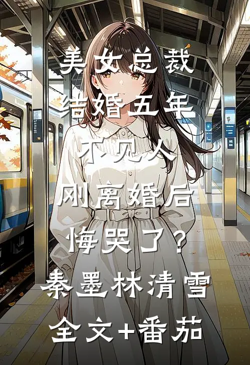 美女总裁结婚五年不见人，刚离婚后悔哭了？秦墨林清雪全文+番茄