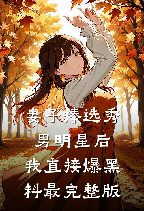 妻子捧选秀男明星后，我直接爆黑料最完整版