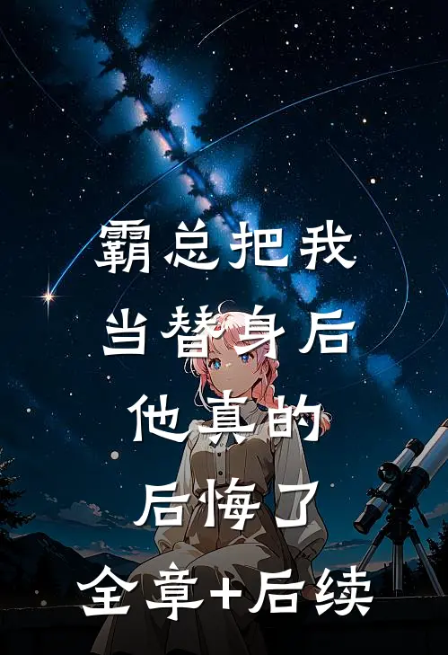 霸总把我当替身后，他真的后悔了:全章+后续