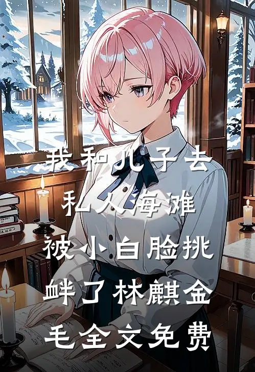 我和儿子去私人海滩，被小白脸挑衅了林麒金毛全文免费