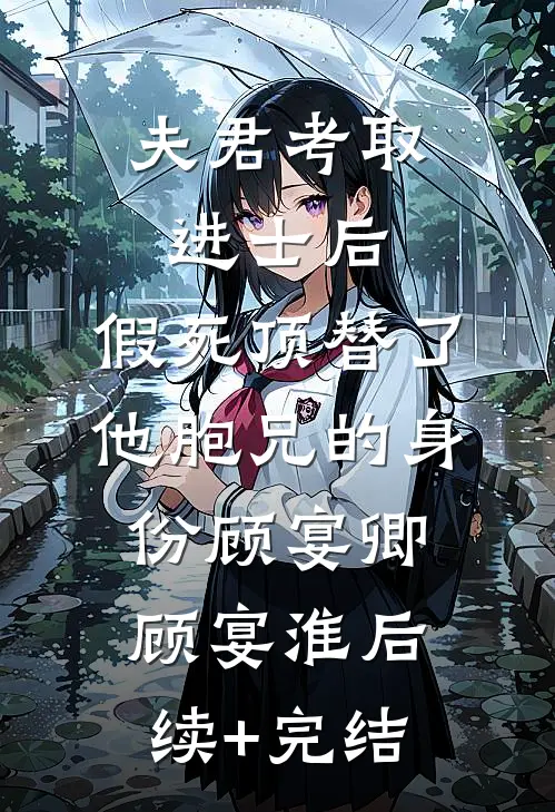 夫君考取进士后，假死顶替了他胞兄的身份顾宴卿顾宴淮后续+完结