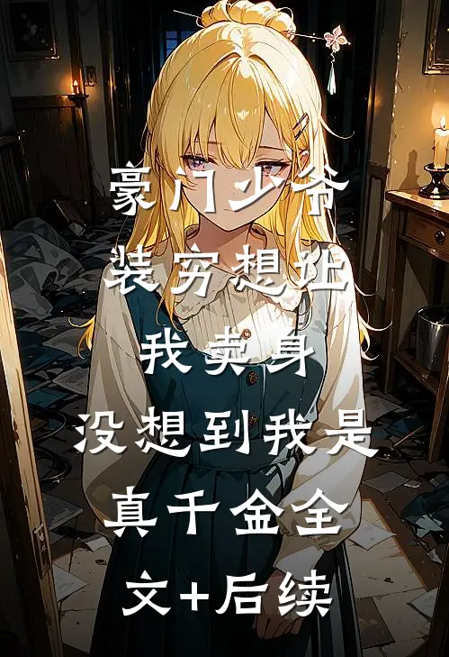 豪门少爷装穷想让我卖身，没想到我是真千金全文+后续