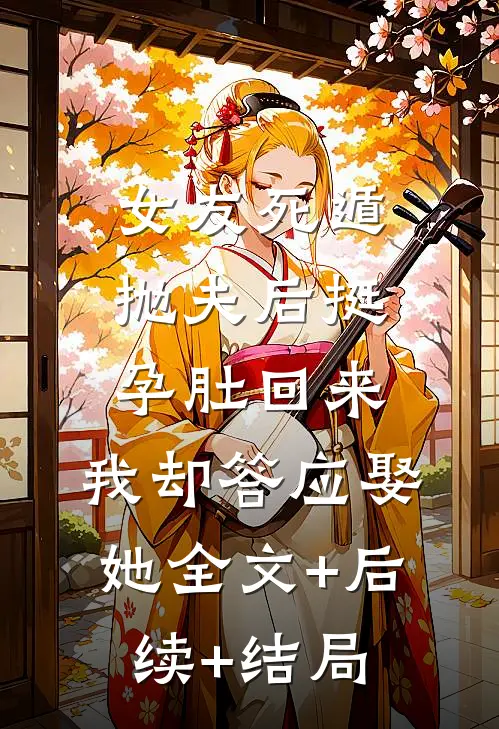 女友死遁抛夫后挺孕肚回来，我却答应娶她全文+后续+结局