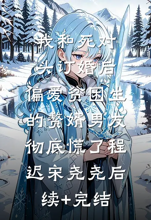 我和死对头订婚后，偏爱贫困生的赘婿男友彻底慌了程迟宋尧尧后续+完结