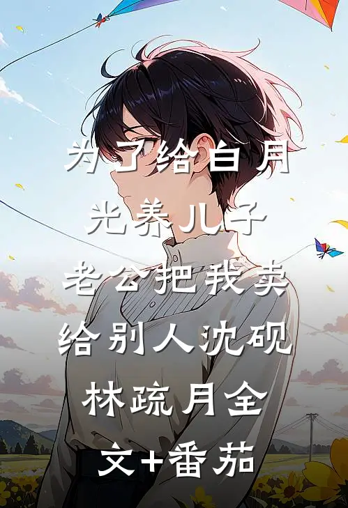 为了给白月光养儿子，老公把我卖给别人沈砚林疏月全文+番茄