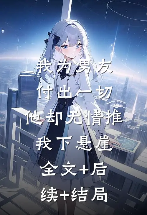 我为男友付出一切，他却无情推我下悬崖全文+后续+结局