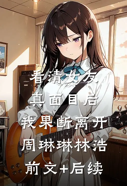 看清女友真面目后，我果断离开周琳琳林浩前文+后续