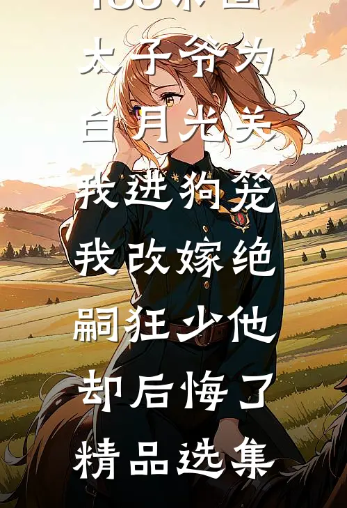 188京圈太子爷为白月光关我进狗笼，我改嫁绝嗣狂少他却后悔了精品选集