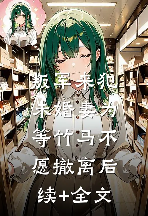 叛军来犯，未婚妻为等竹马不愿撤离后续+全文