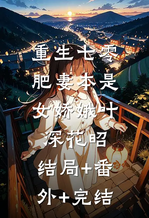 重生七零：肥妻本是女娇娥叶深花昭:结局+番外+完结