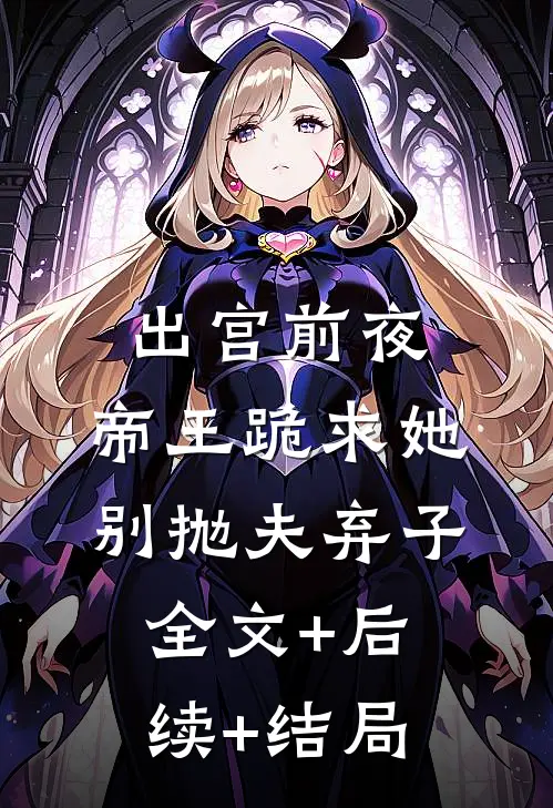 出宫前夜，帝王跪求她别抛夫弃子:全文+后续+结局