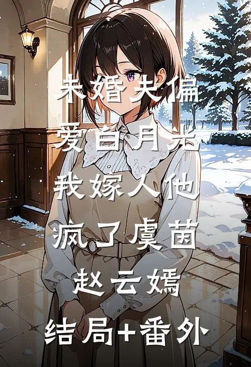 未婚夫偏爱白月光，我嫁人他疯了虞茵赵云嫣:结局+番外