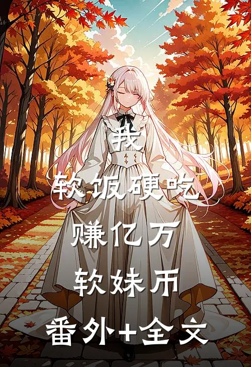 我，软饭硬吃，赚亿万软妹币:(番外)+(全文)