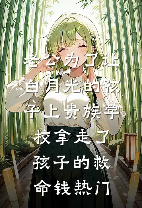 老公为了让白月光的孩子上贵族学校拿走了孩子的救命钱热门