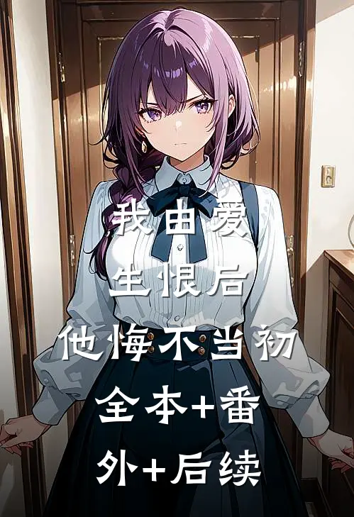 我由爱生恨后，他悔不当初全本+番外+后续