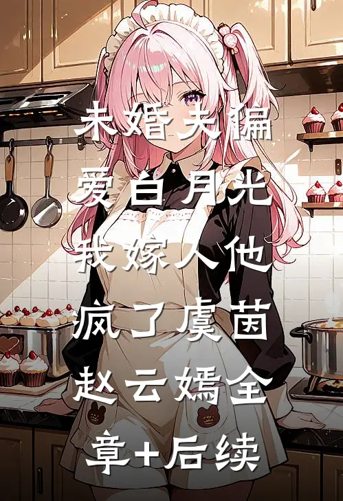 未婚夫偏爱白月光，我嫁人他疯了虞茵赵云嫣全章+后续