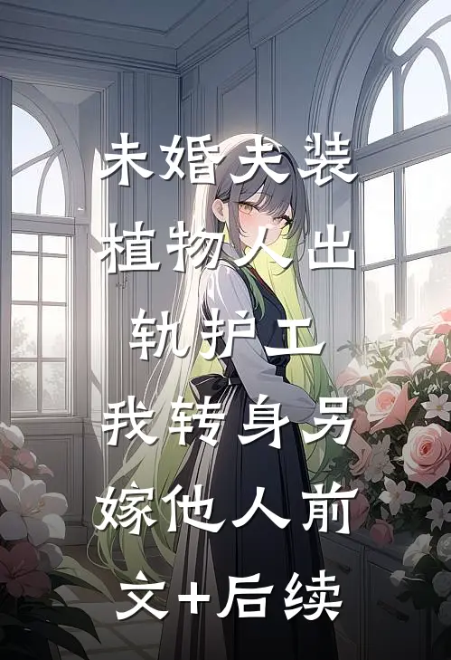 未婚夫装植物人出轨护工，我转身另嫁他人前文+后续