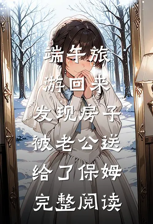 端午旅游回来，发现房子被老公送给了保姆完整阅读