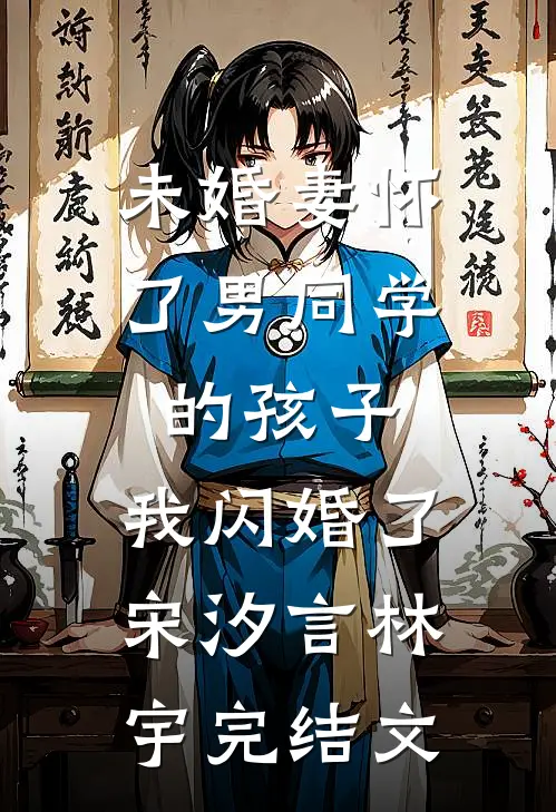 未婚妻怀了男同学的孩子，我闪婚了宋汐言林宇完结文