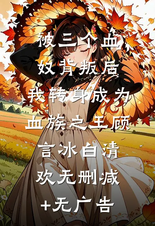 被三个血奴背叛后，我转身成为血族之王顾言冰白清欢无删减+无广告