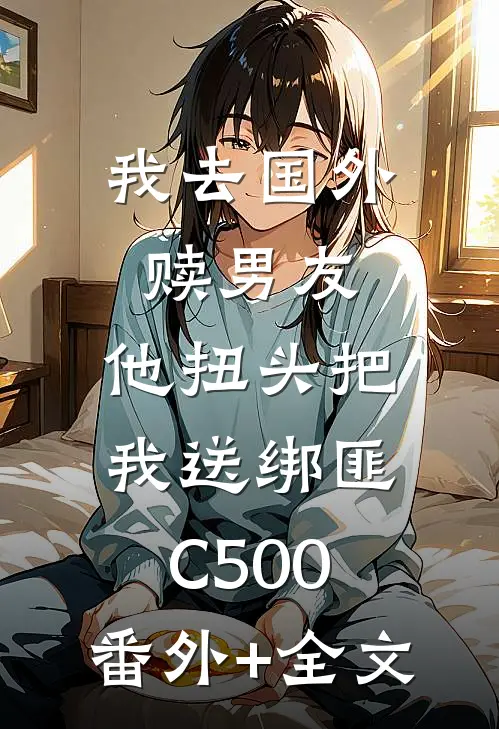 我去国外赎男友，他扭头把我送绑匪C500:(番外)+(全文)