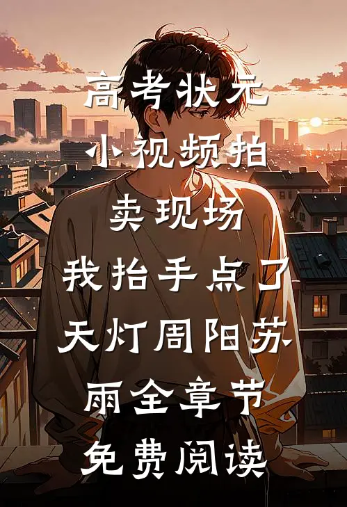 高考状元小视频拍卖现场，我抬手点了天灯周阳苏雨全章节免费阅读