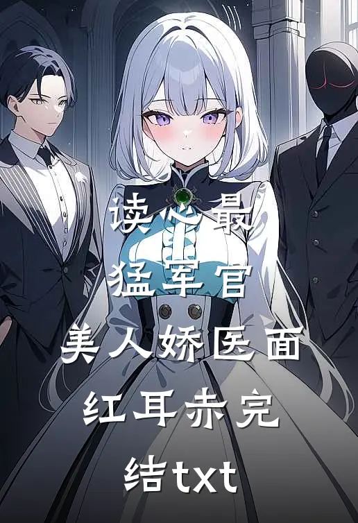 读心最猛军官，美人娇医面红耳赤完结txt