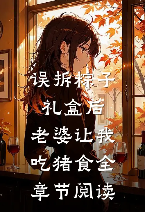 误拆粽子礼盒后，老婆让我吃猪食全章节阅读